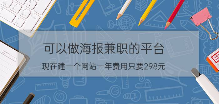 可以做海报兼职的平台 现在建一个网站一年费用只要298元，他们玩的是什么套路？